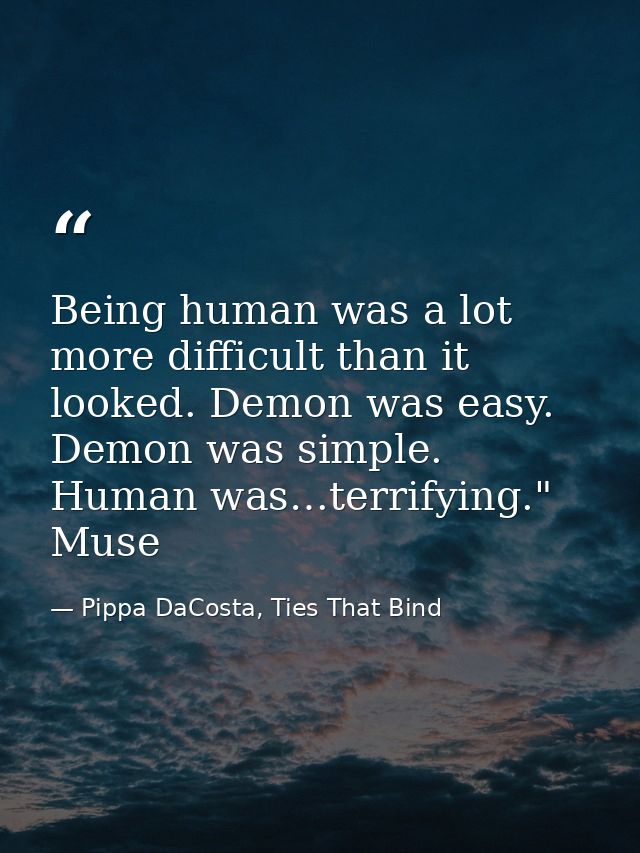 Being human was a lot more difficult than it looked. Demon was easy. Demon was simple. Human was…terrifying." Muse — Pippa DaCosta, Ties That Bind