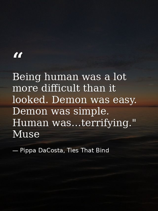 Being human was a lot more difficult than it looked. Demon was easy. Demon was simple. Human was…terrifying." Muse — Pippa DaCosta, Ties That Bind