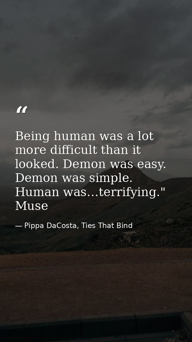Being human was a lot more difficult than it looked. Demon was easy. Demon was simple. Human was…terrifying." Muse — Pippa DaCosta, Ties That Bind