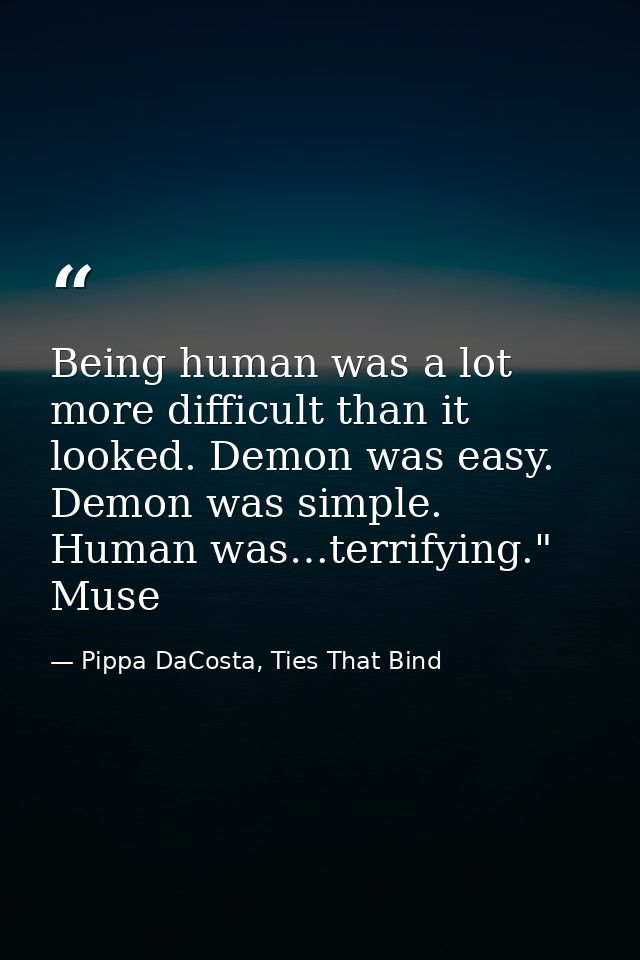 Being human was a lot more difficult than it looked. Demon was easy. Demon was simple. Human was…terrifying." Muse — Pippa DaCosta, Ties That Bind