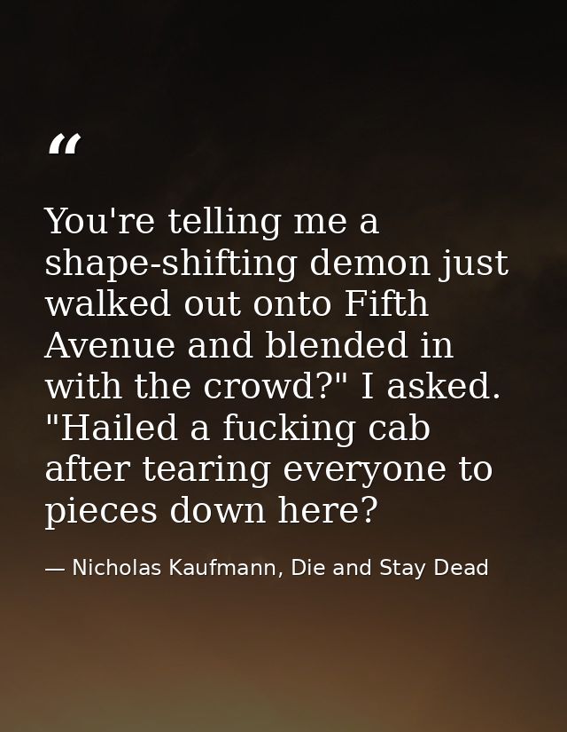 You're telling me a shape-shifting demon just walked out onto Fifth Avenue and blended in with the crowd?" I asked. "Hai — Nicholas Kaufmann, Die and Stay Dead