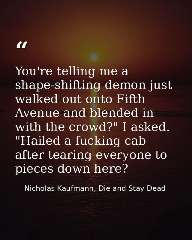 You're telling me a shape-shifting demon just walked out onto Fifth Avenue and blended in with the crowd?" I asked. "Hai — Nicholas Kaufmann, Die and Stay Dead