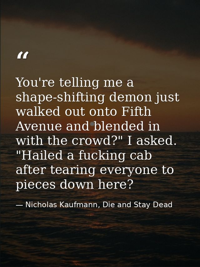 You're telling me a shape-shifting demon just walked out onto Fifth Avenue and blended in with the crowd?" I asked. "Hai — Nicholas Kaufmann, Die and Stay Dead