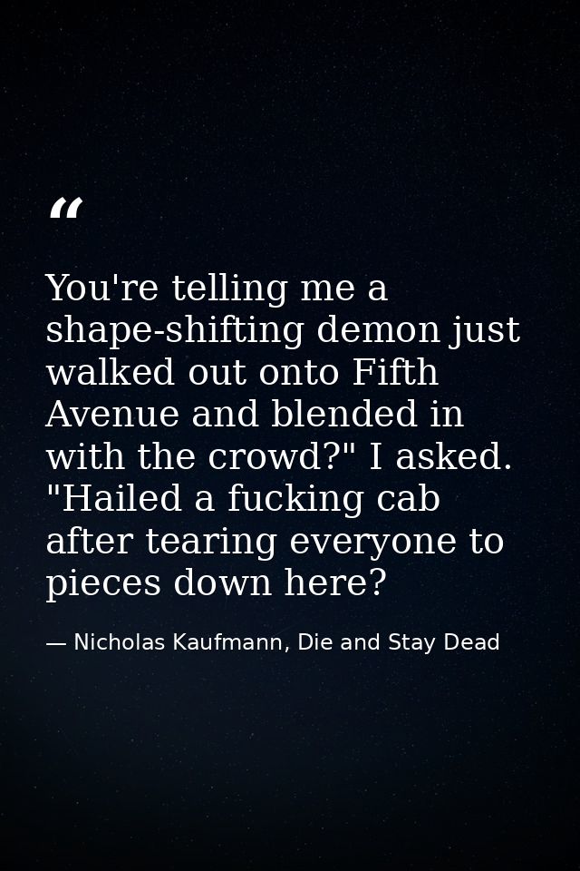 You're telling me a shape-shifting demon just walked out onto Fifth Avenue and blended in with the crowd?" I asked. "Hai — Nicholas Kaufmann, Die and Stay Dead