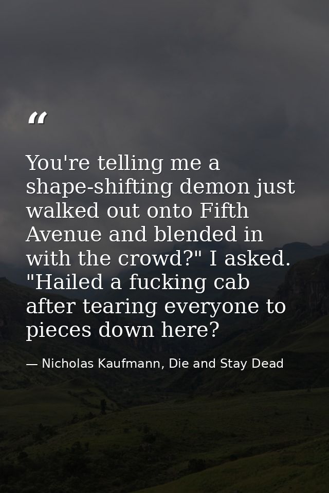 You're telling me a shape-shifting demon just walked out onto Fifth Avenue and blended in with the crowd?" I asked. "Hai — Nicholas Kaufmann, Die and Stay Dead
