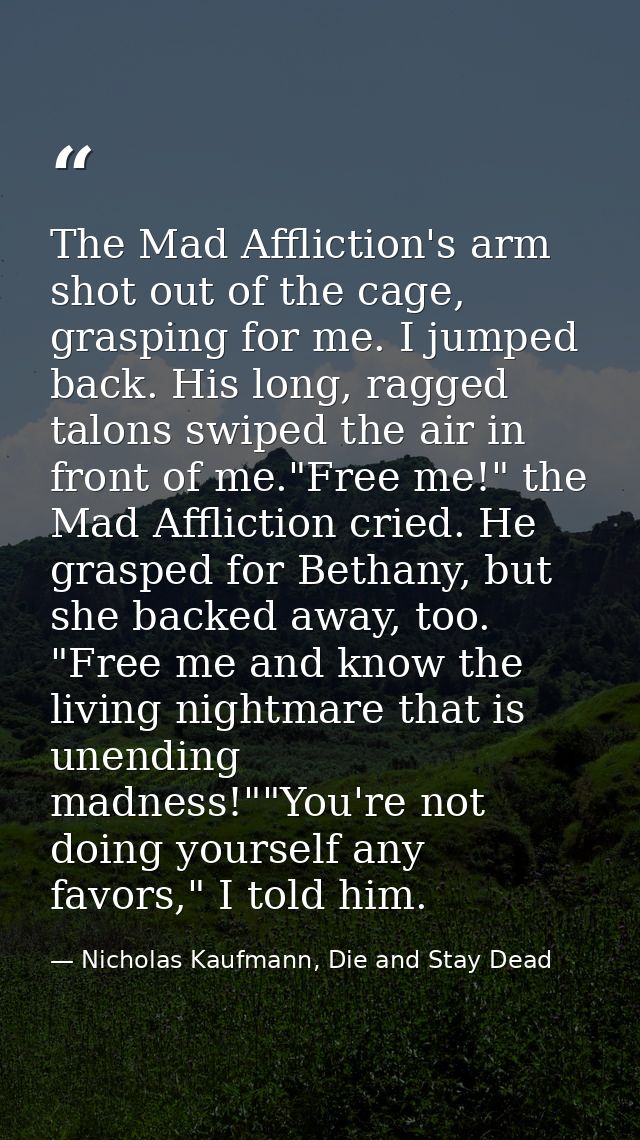 The Mad Affliction's arm shot out of the cage, grasping for me. I jumped back. His long, ragged talons swiped the air in — Nicholas Kaufmann, Die and Stay Dead