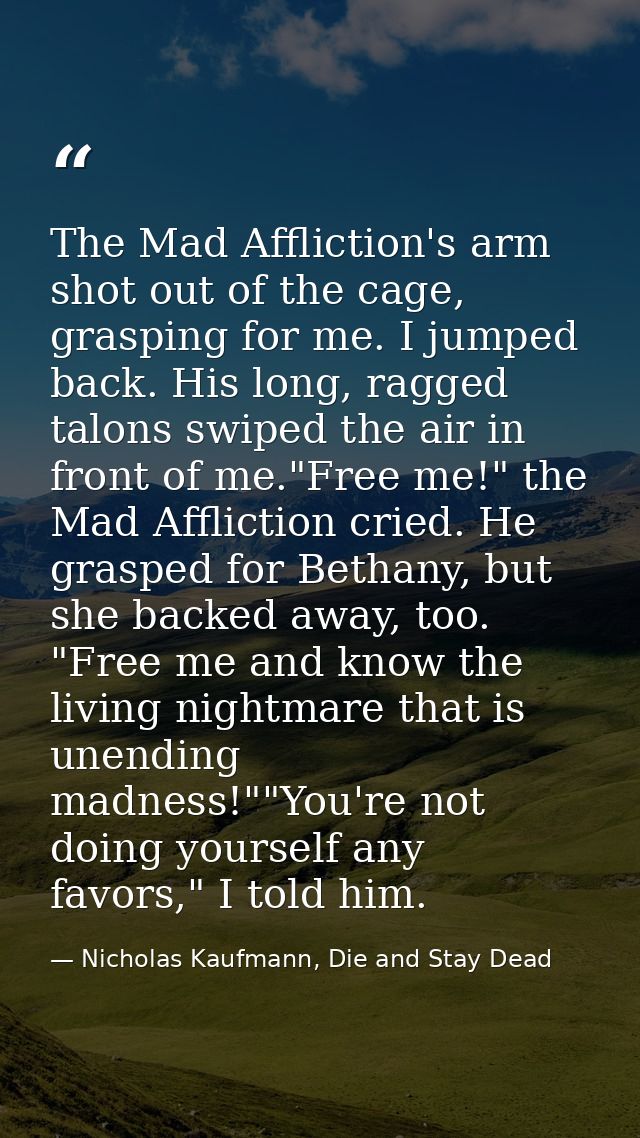 The Mad Affliction's arm shot out of the cage, grasping for me. I jumped back. His long, ragged talons swiped the air in — Nicholas Kaufmann, Die and Stay Dead