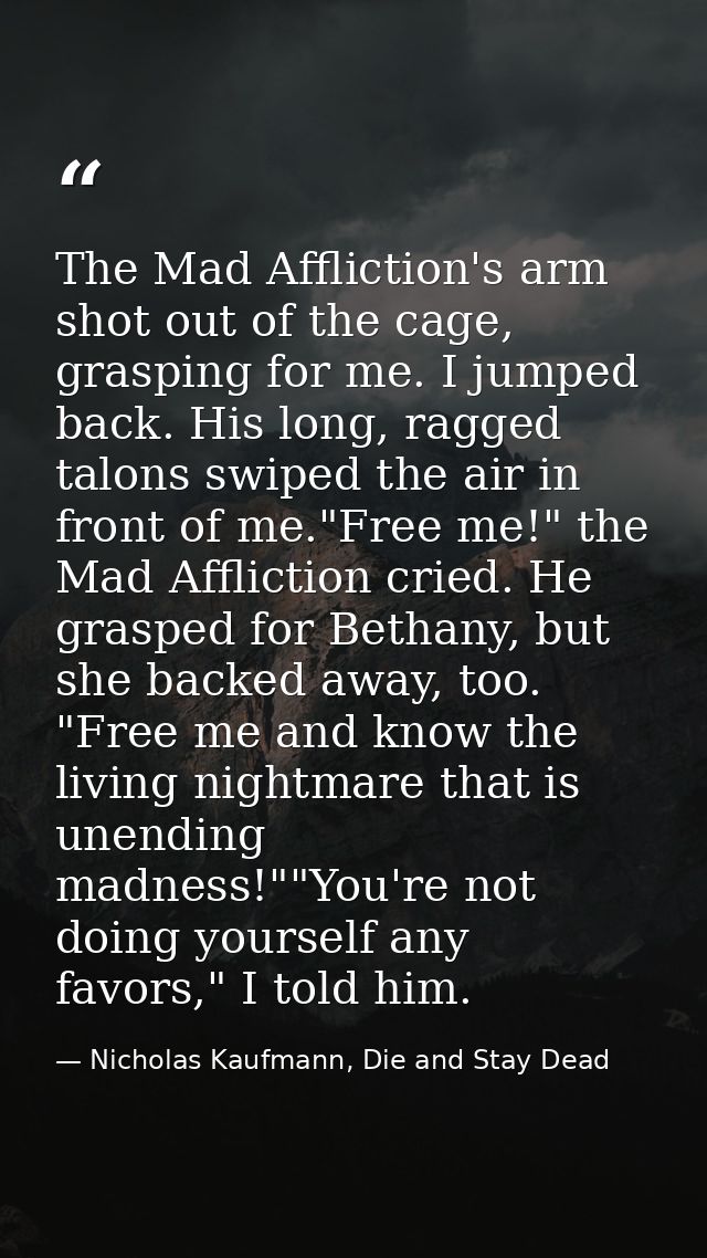 The Mad Affliction's arm shot out of the cage, grasping for me. I jumped back. His long, ragged talons swiped the air in — Nicholas Kaufmann, Die and Stay Dead