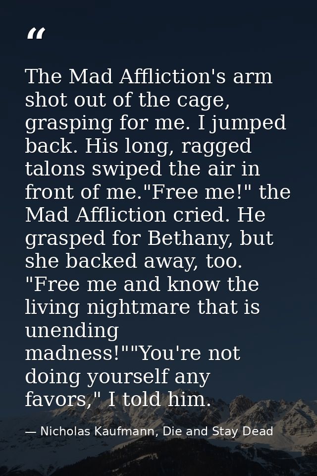 The Mad Affliction's arm shot out of the cage, grasping for me. I jumped back. His long, ragged talons swiped the air in — Nicholas Kaufmann, Die and Stay Dead