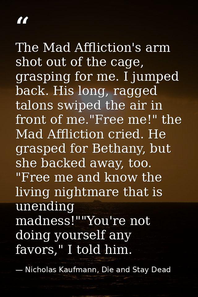 The Mad Affliction's arm shot out of the cage, grasping for me. I jumped back. His long, ragged talons swiped the air in — Nicholas Kaufmann, Die and Stay Dead