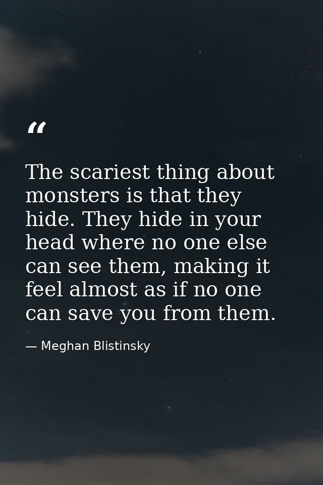 The scariest thing about monsters is that they hide. They hide in your head where no one else can see them, making it fe — Meghan Blistinsky