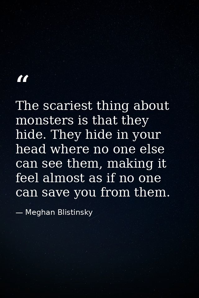 The scariest thing about monsters is that they hide. They hide in your head where no one else can see them, making it fe — Meghan Blistinsky