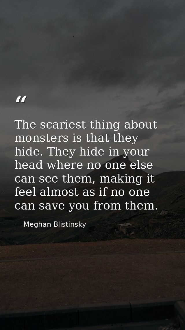The scariest thing about monsters is that they hide. They hide in your head where no one else can see them, making it fe — Meghan Blistinsky