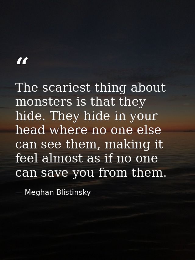 The scariest thing about monsters is that they hide. They hide in your head where no one else can see them, making it fe — Meghan Blistinsky