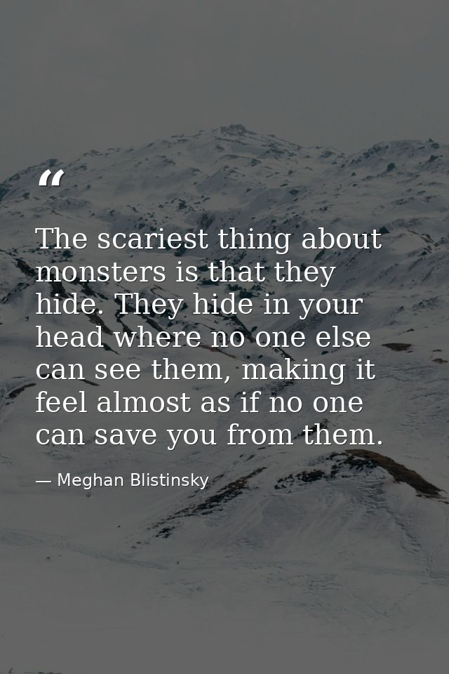The scariest thing about monsters is that they hide. They hide in your head where no one else can see them, making it fe — Meghan Blistinsky