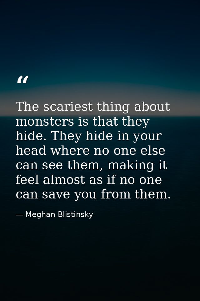 The scariest thing about monsters is that they hide. They hide in your head where no one else can see them, making it fe — Meghan Blistinsky
