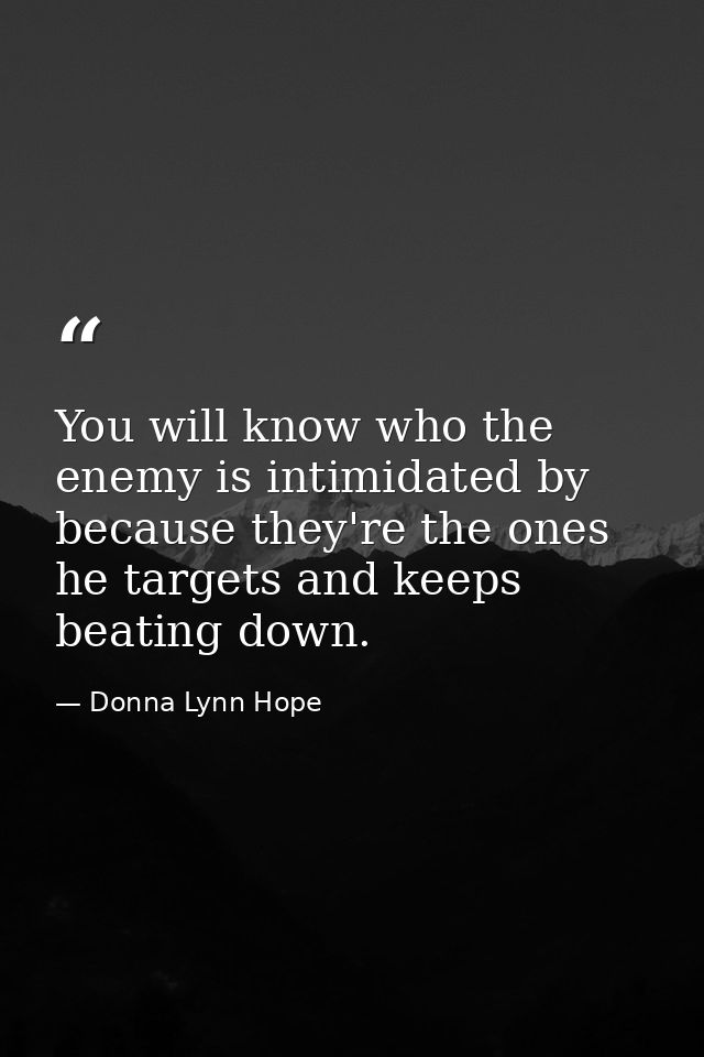 You will know who the enemy is intimidated by because they're the ones he targets and keeps beating down. — Donna Lynn Hope