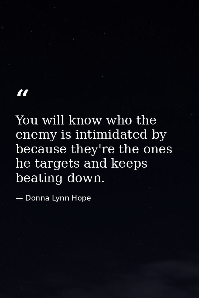 You will know who the enemy is intimidated by because they're the ones he targets and keeps beating down. — Donna Lynn Hope