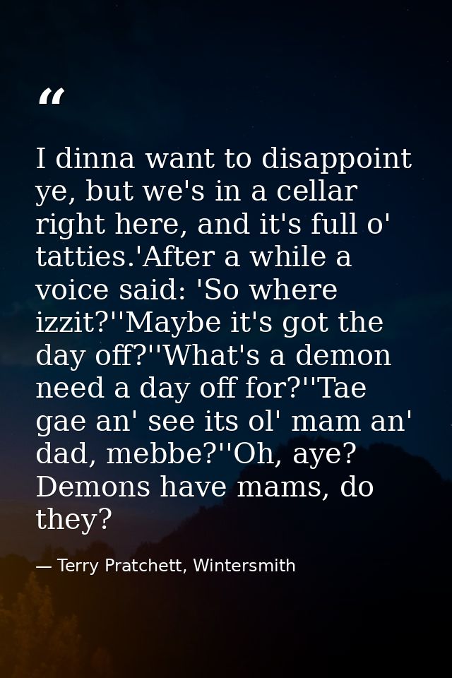 I dinna want to disappoint ye, but we's in a cellar right here, and it's full o' tatties.'After a while a voice said: 'S — Terry Pratchett, Wintersmith