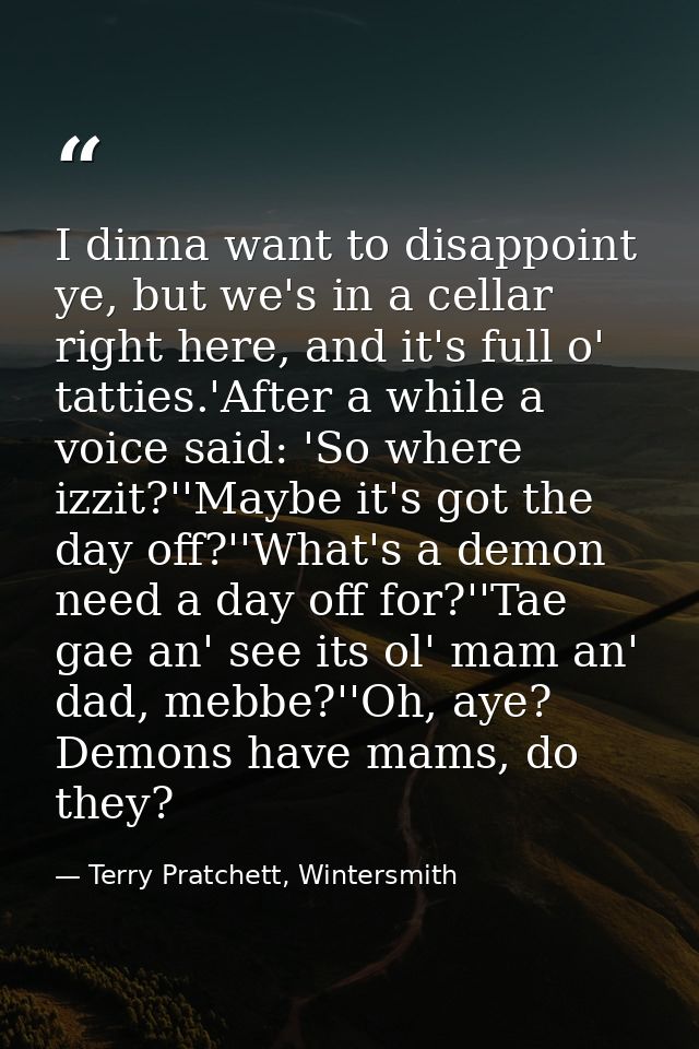 I dinna want to disappoint ye, but we's in a cellar right here, and it's full o' tatties.'After a while a voice said: 'S — Terry Pratchett, Wintersmith