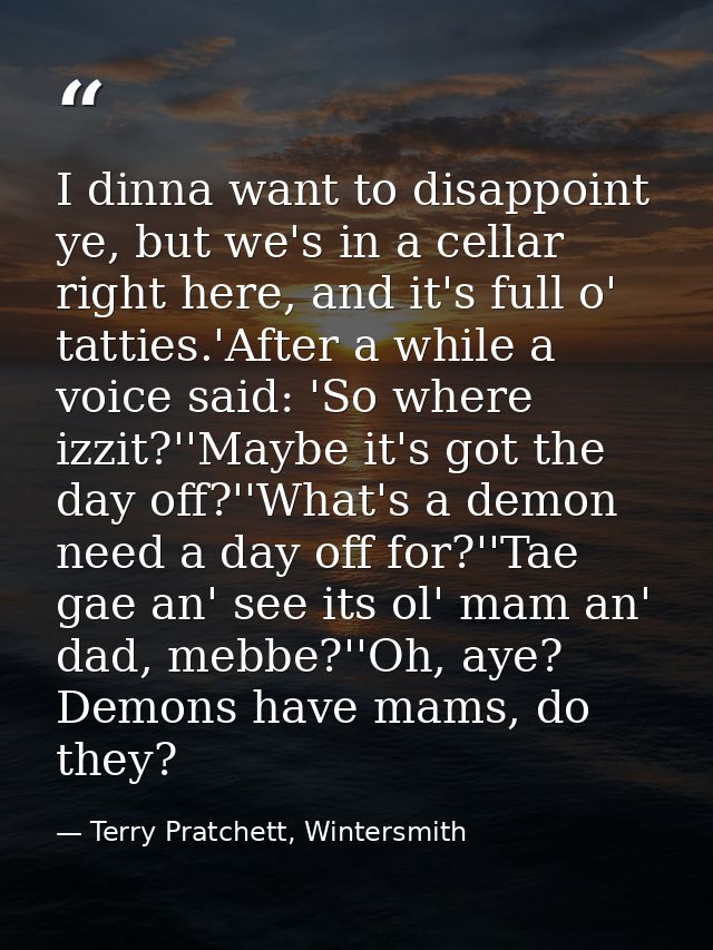 I dinna want to disappoint ye, but we's in a cellar right here, and it's full o' tatties.'After a while a voice said: 'S — Terry Pratchett, Wintersmith