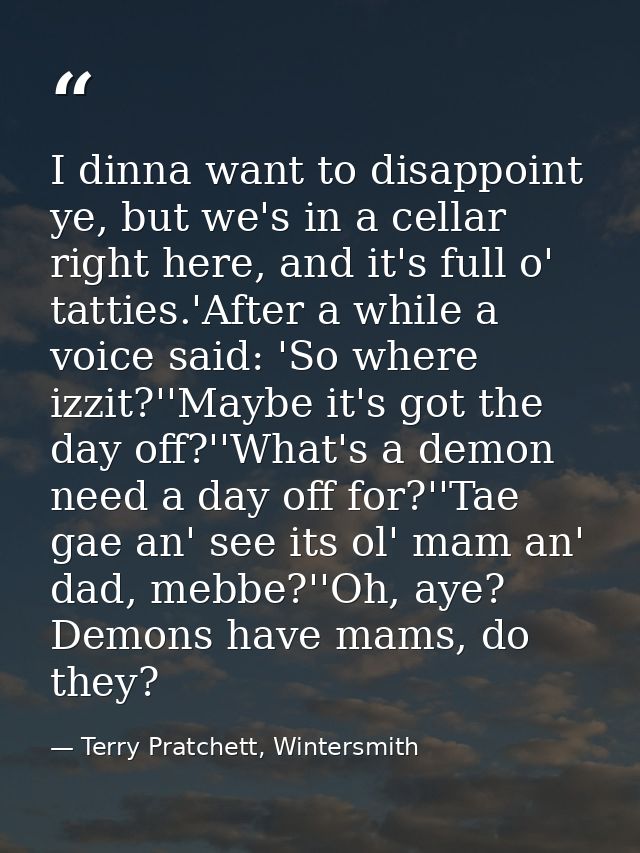 I dinna want to disappoint ye, but we's in a cellar right here, and it's full o' tatties.'After a while a voice said: 'S — Terry Pratchett, Wintersmith