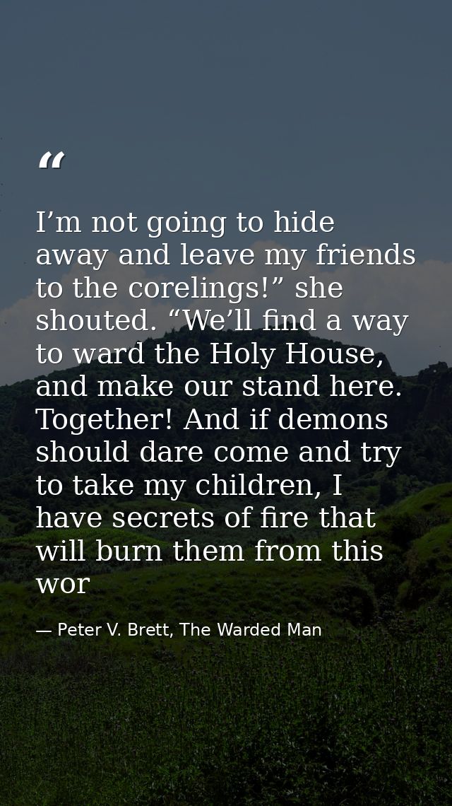 I’m not going to hide away and leave my friends to the corelings!” she shouted. “We’ll find a way to ward the Holy House — Peter V. Brett, The Warded Man