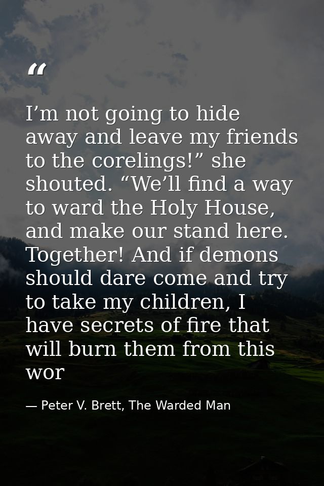 I’m not going to hide away and leave my friends to the corelings!” she shouted. “We’ll find a way to ward the Holy House — Peter V. Brett, The Warded Man