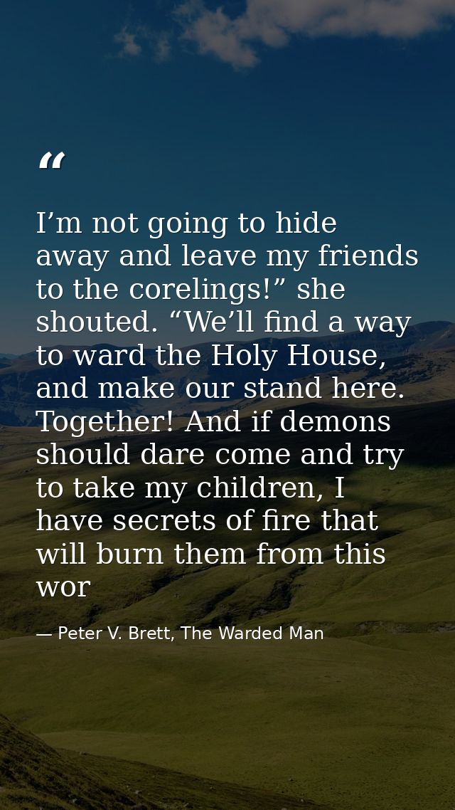I’m not going to hide away and leave my friends to the corelings!” she shouted. “We’ll find a way to ward the Holy House — Peter V. Brett, The Warded Man