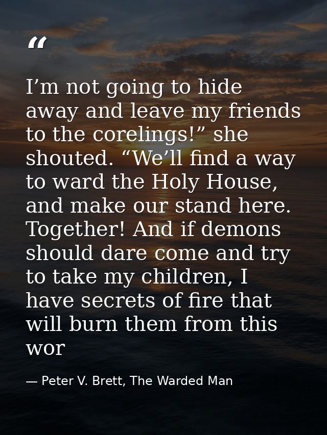 I’m not going to hide away and leave my friends to the corelings!” she shouted. “We’ll find a way to ward the Holy House — Peter V. Brett, The Warded Man