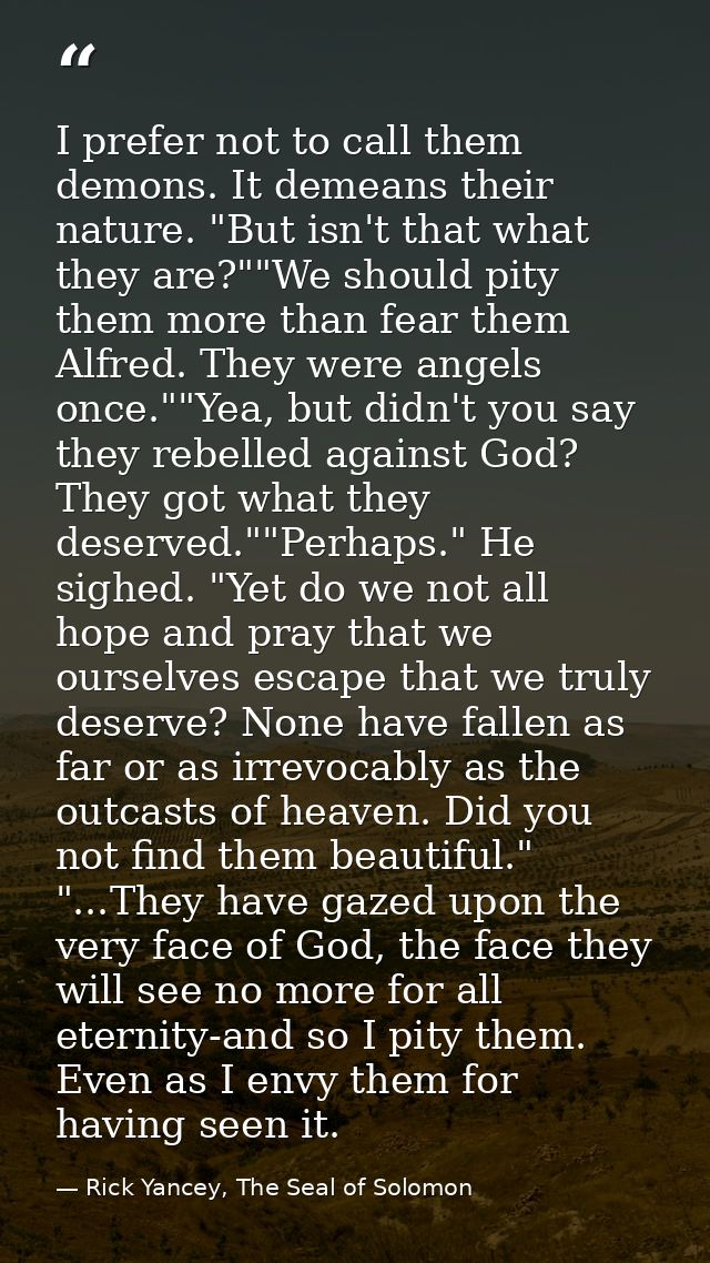 I prefer not to call them demons. It demeans their nature. "But isn't that what they are?""We should pity them more than — Rick Yancey, The Seal of Solomon