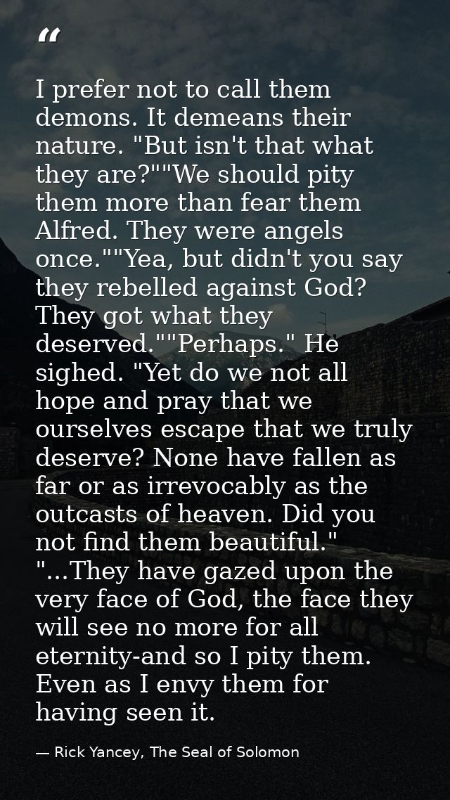 I prefer not to call them demons. It demeans their nature. "But isn't that what they are?""We should pity them more than — Rick Yancey, The Seal of Solomon