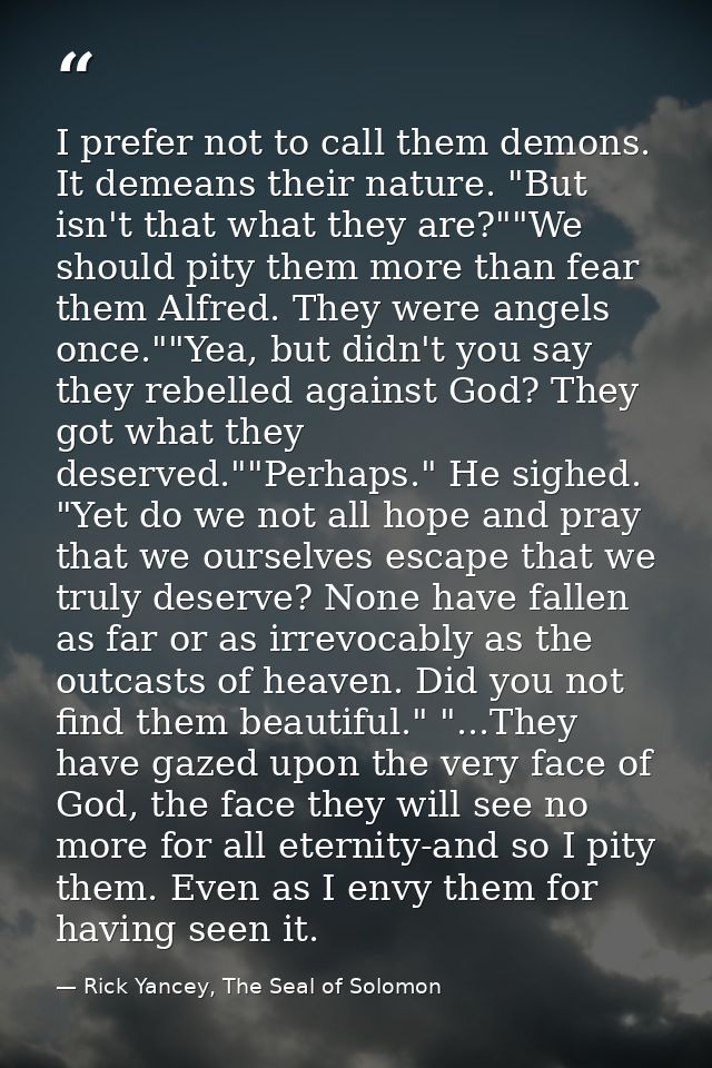 I prefer not to call them demons. It demeans their nature. "But isn't that what they are?""We should pity them more than — Rick Yancey, The Seal of Solomon