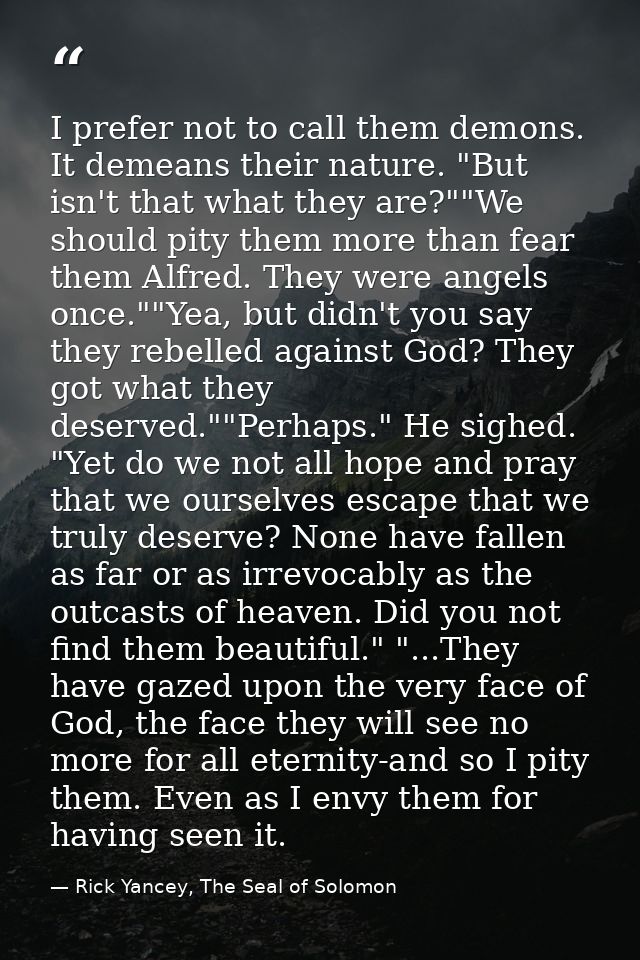 I prefer not to call them demons. It demeans their nature. "But isn't that what they are?""We should pity them more than — Rick Yancey, The Seal of Solomon