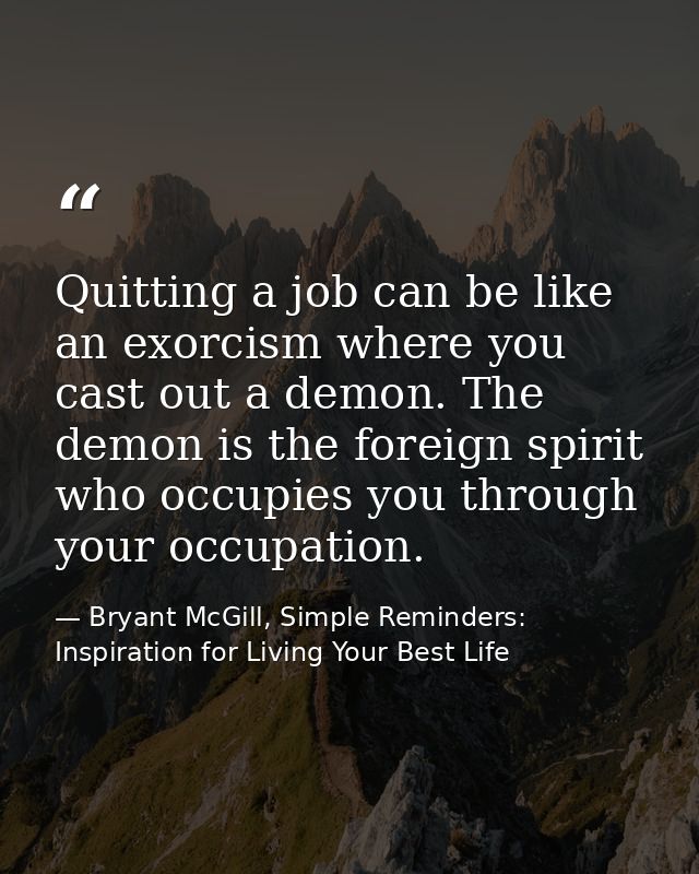 Quitting a job can be like an exorcism where you cast out a demon. The demon is the foreign spirit who occupies you thro — Bryant McGill, Simple Reminders: Inspiration for Living Your Best Life