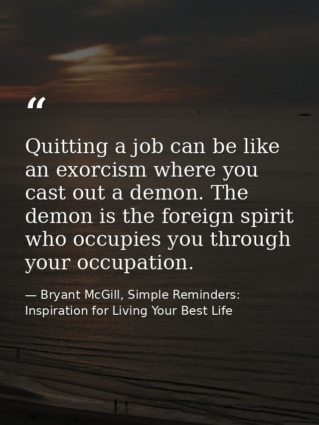 Quitting a job can be like an exorcism where you cast out a demon. The demon is the foreign spirit who occupies you thro — Bryant McGill, Simple Reminders: Inspiration for Living Your Best Life