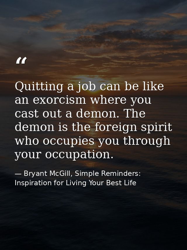 Quitting a job can be like an exorcism where you cast out a demon. The demon is the foreign spirit who occupies you thro — Bryant McGill, Simple Reminders: Inspiration for Living Your Best Life