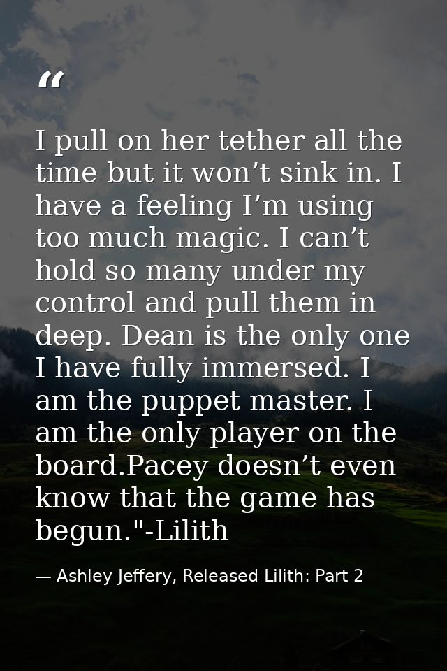 I pull on her tether all the time but it won’t sink in. I have a feeling I’m using too much magic. I can’t hold so many  — Ashley Jeffery, Released Lilith: Part 2