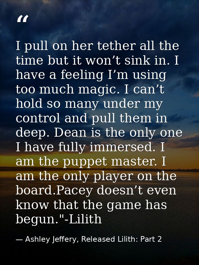 I pull on her tether all the time but it won’t sink in. I have a feeling I’m using too much magic. I can’t hold so many  — Ashley Jeffery, Released Lilith: Part 2