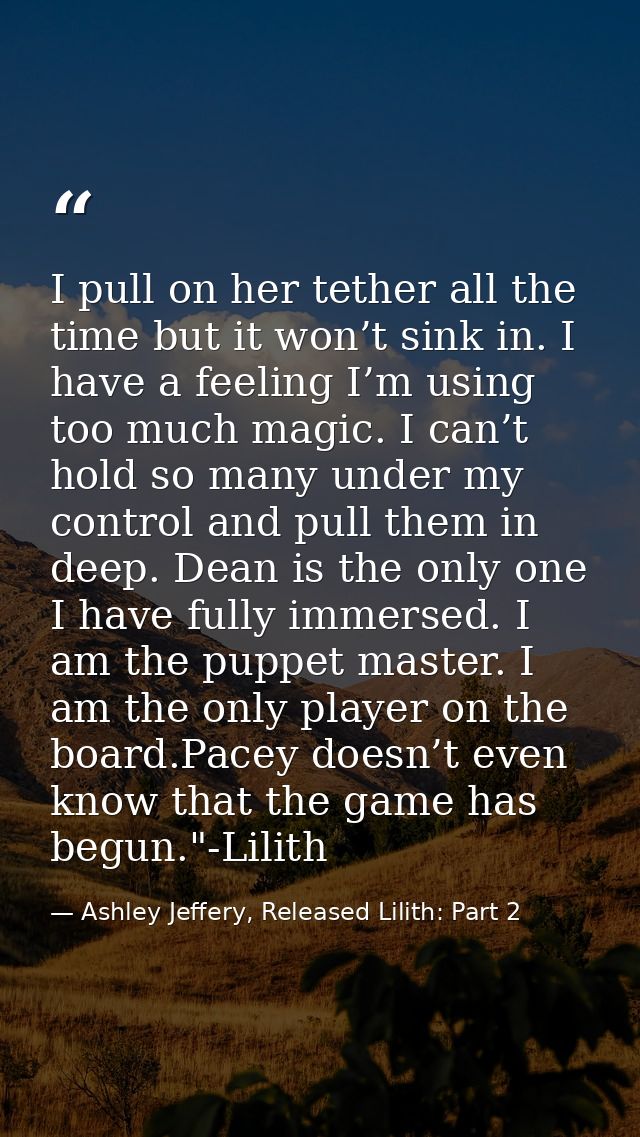 I pull on her tether all the time but it won’t sink in. I have a feeling I’m using too much magic. I can’t hold so many  — Ashley Jeffery, Released Lilith: Part 2