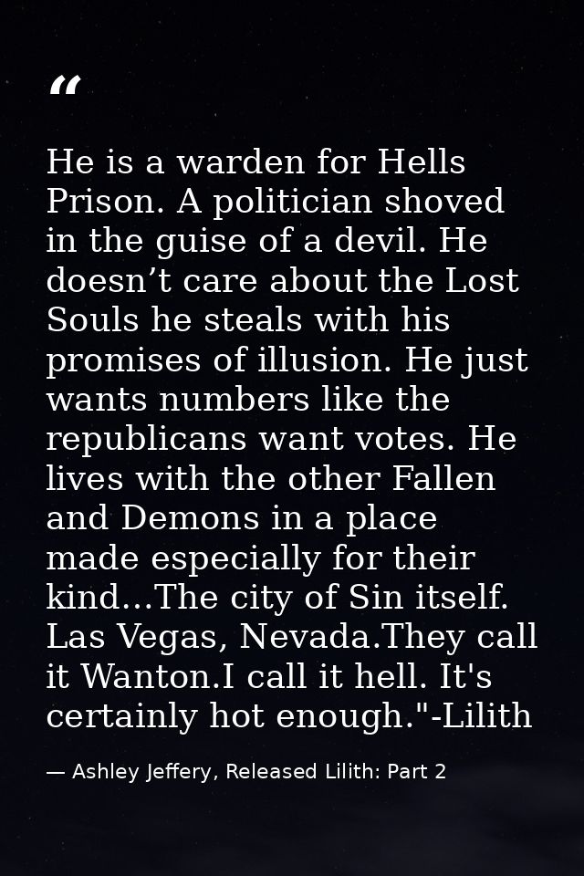 He is a warden for Hells Prison. A politician shoved in the guise of a devil. He doesn’t care about the Lost Souls he st — Ashley Jeffery, Released Lilith: Part 2