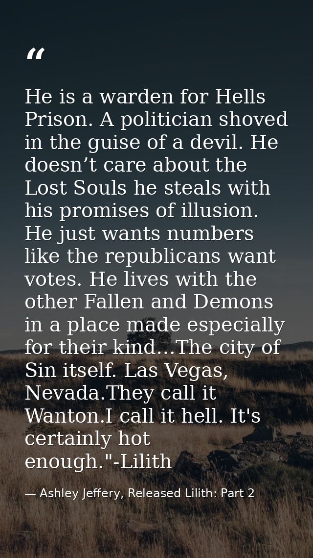 He is a warden for Hells Prison. A politician shoved in the guise of a devil. He doesn’t care about the Lost Souls he st — Ashley Jeffery, Released Lilith: Part 2