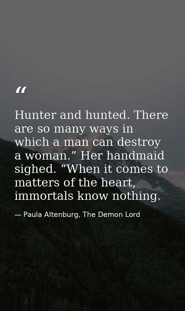 Hunter and hunted. There are so many ways in which a man can destroy a woman.” Her handmaid sighed. “When it comes to ma — Paula Altenburg, The Demon Lord