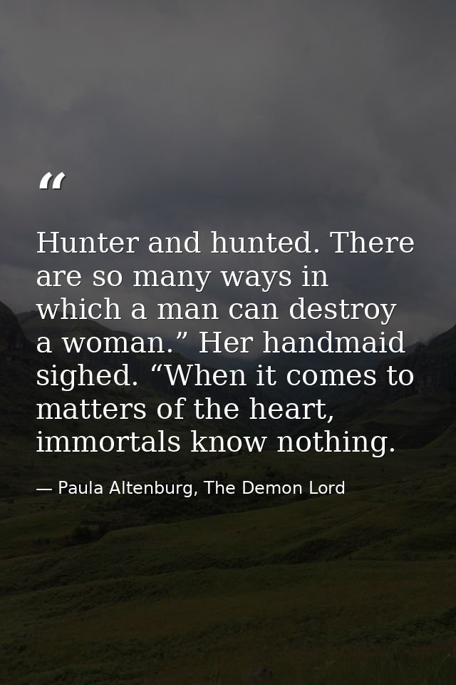 Hunter and hunted. There are so many ways in which a man can destroy a woman.” Her handmaid sighed. “When it comes to ma — Paula Altenburg, The Demon Lord