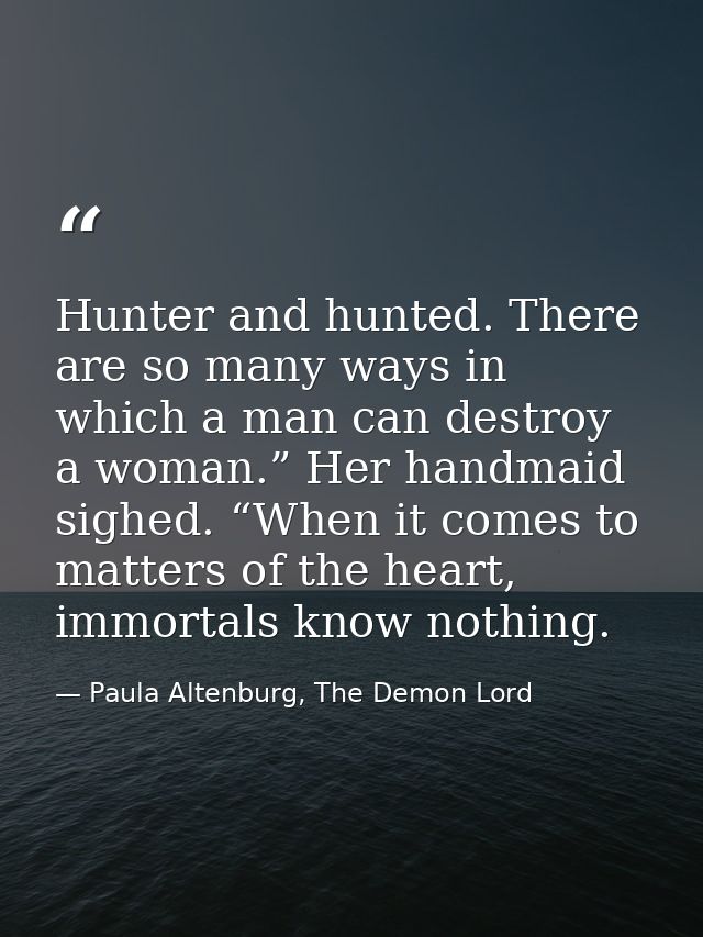 Hunter and hunted. There are so many ways in which a man can destroy a woman.” Her handmaid sighed. “When it comes to ma — Paula Altenburg, The Demon Lord