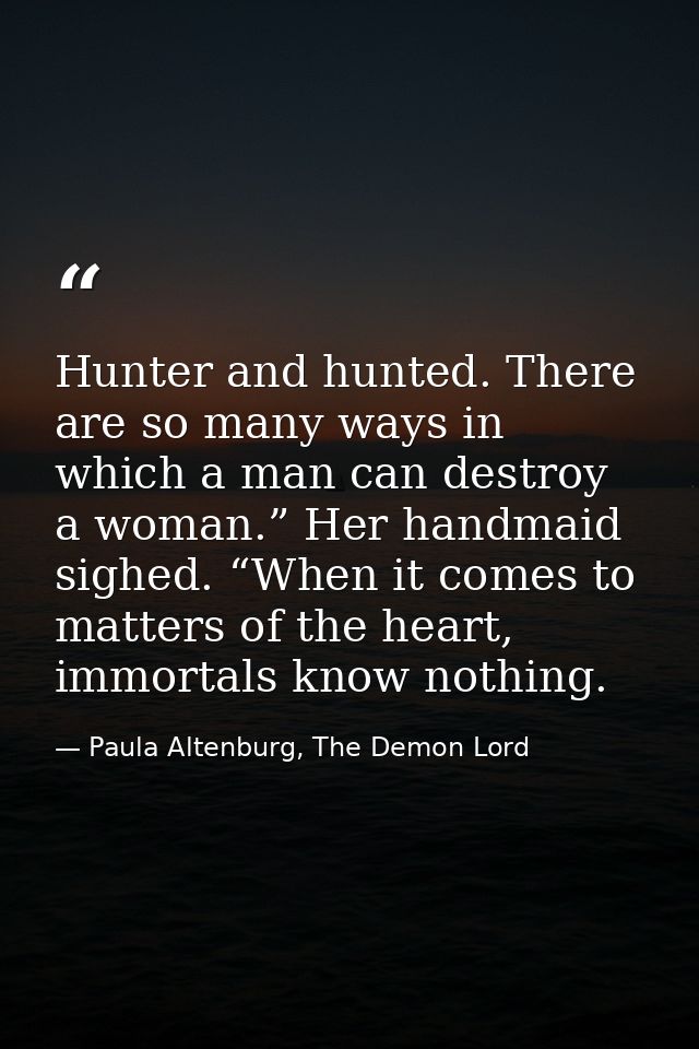Hunter and hunted. There are so many ways in which a man can destroy a woman.” Her handmaid sighed. “When it comes to ma — Paula Altenburg, The Demon Lord