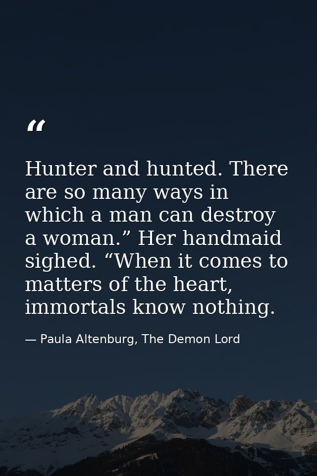 Hunter and hunted. There are so many ways in which a man can destroy a woman.” Her handmaid sighed. “When it comes to ma — Paula Altenburg, The Demon Lord
