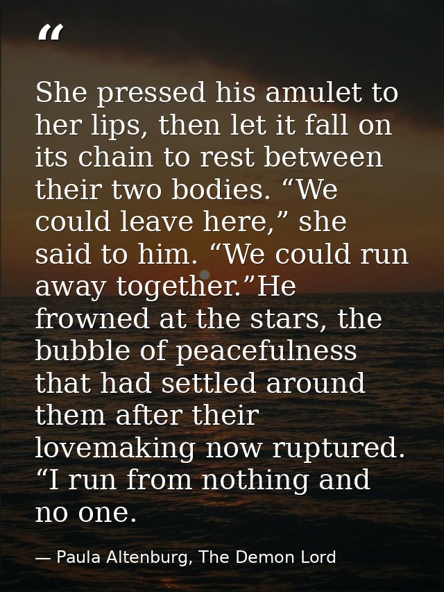 She pressed his amulet to her lips, then let it fall on its chain to rest between their two bodies. “We could leave here — Paula Altenburg, The Demon Lord