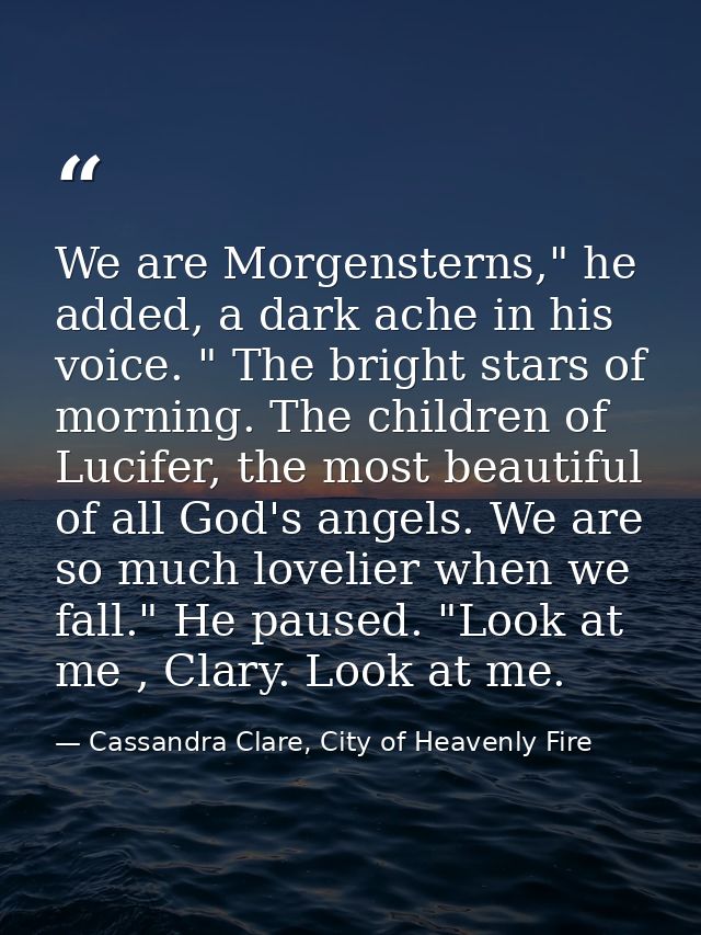 We are Morgensterns," he added, a dark ache in his voice. " The bright stars of morning. The children of Lucifer, the mo — Cassandra Clare, City of Heavenly Fire