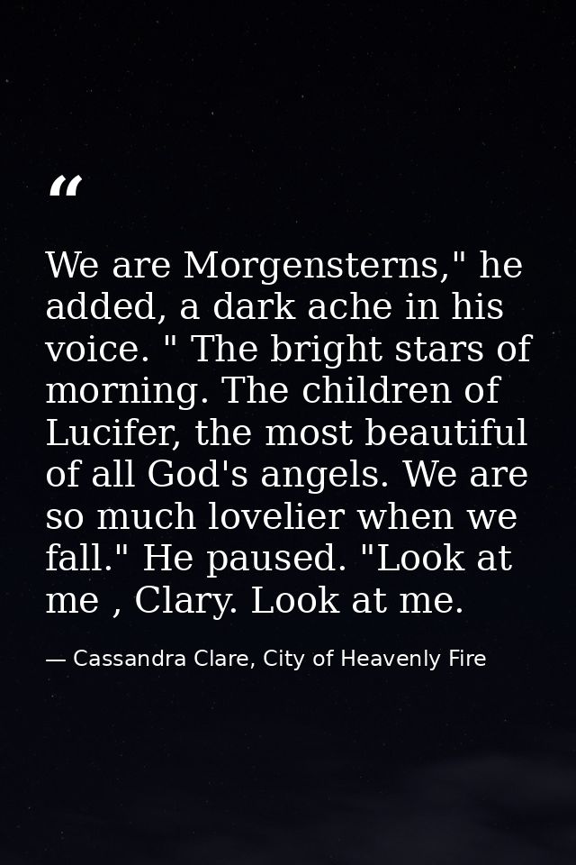 We are Morgensterns," he added, a dark ache in his voice. " The bright stars of morning. The children of Lucifer, the mo — Cassandra Clare, City of Heavenly Fire